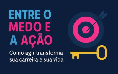 ENTRE O MEDO E A AÇÃO: COMO AGIR (MESMO COM INSEGURANÇA) TRANSFORMA SUA CARREIRA E SUA VIDA